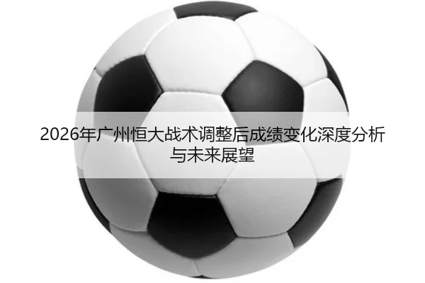 2026年广州恒大战术调整后成绩变化深度分析与未来展望